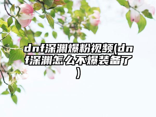 dnf深渊爆粉视频(dnf深渊怎么不爆装备了)