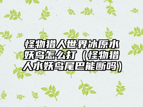 怪物猎人世界冰原水妖鸟怎么打（怪物猎人水妖鸟尾巴能断吗）