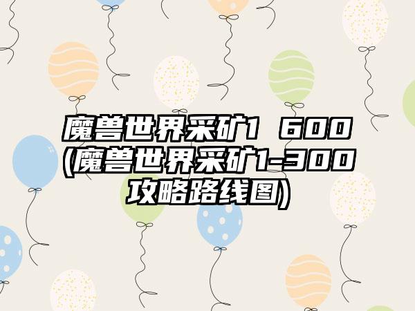 魔兽世界采矿1 600(魔兽世界采矿1-300攻略路线图)