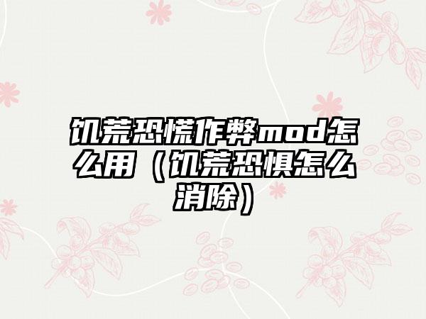 饥荒恐慌作弊mod怎么用（饥荒恐惧怎么消除）