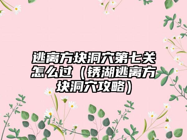 逃离方块洞穴第七关怎么过（锈湖逃离方块洞穴攻略）