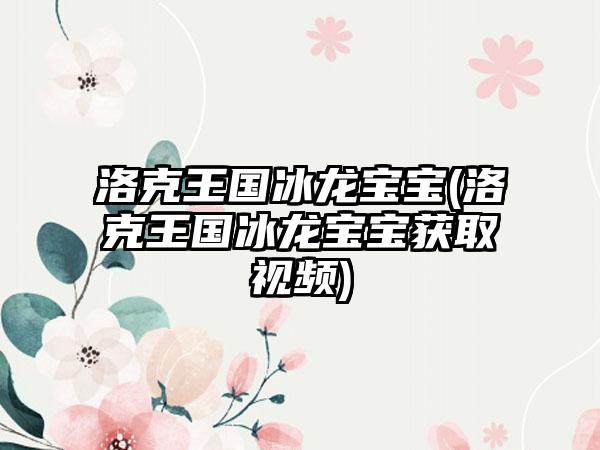 洛克王国冰龙宝宝(洛克王国冰龙宝宝获取视频)