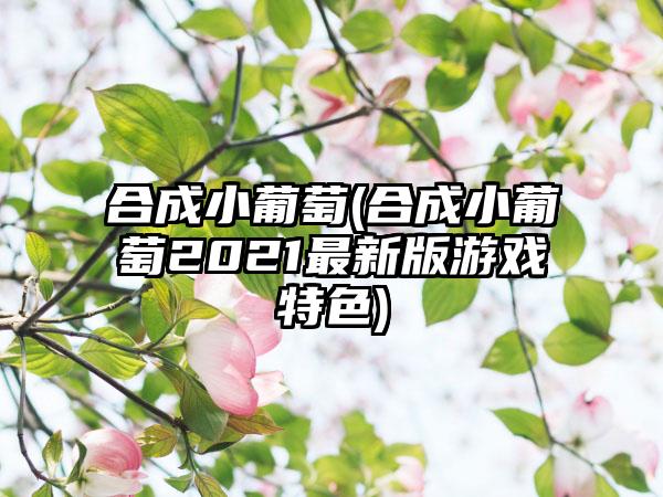 合成小葡萄(合成小葡萄2021最新版游戏特色)