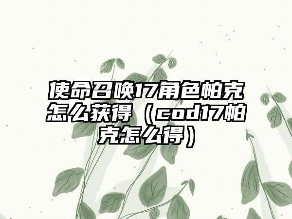 使命召唤17角色帕克怎么获得（cod17帕克怎么得）