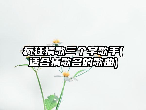 疯狂猜歌三个字歌手(适合猜歌名的歌曲)