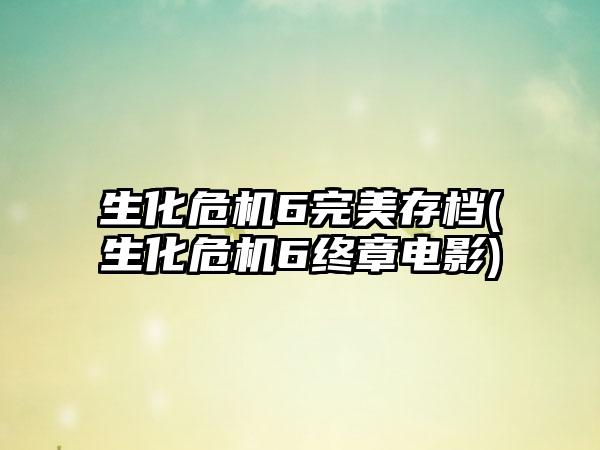 生化危机6完美存档(生化危机6终章电影)