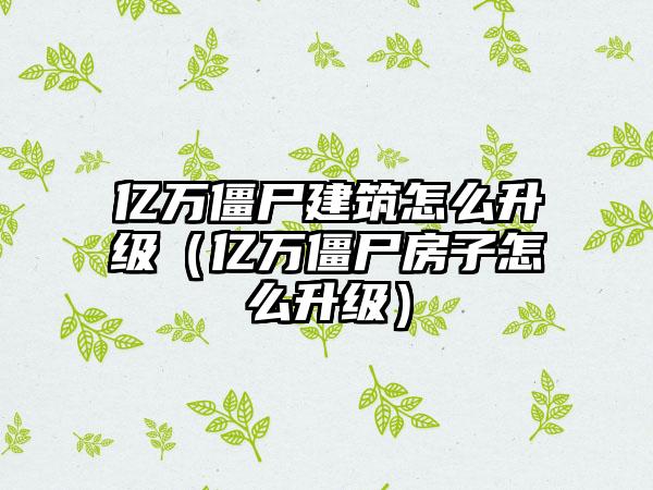 亿万僵尸建筑怎么升级（亿万僵尸房子怎么升级）