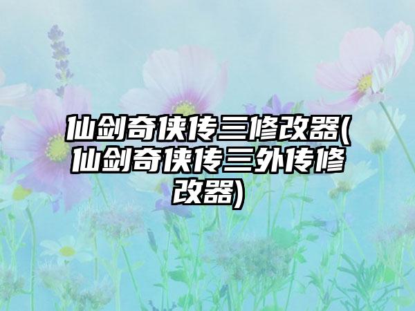 仙剑奇侠传三修改器(仙剑奇侠传三外传修改器)