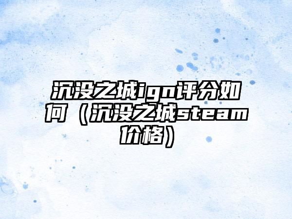 沉没之城ign评分如何（沉没之城steam价格）