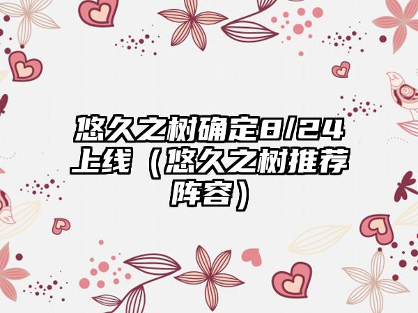 悠久之树确定8/24上线（悠久之树推荐阵容）