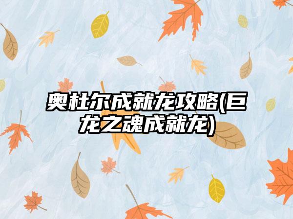 奥杜尔成就龙攻略(巨龙之魂成就龙)