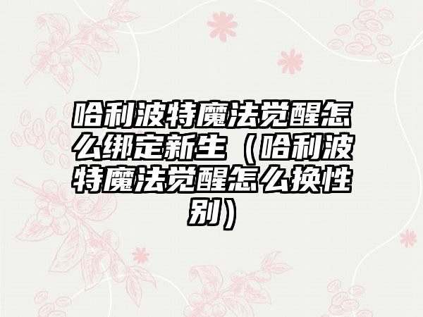 哈利波特魔法觉醒怎么绑定新生（哈利波特魔法觉醒怎么换性别）