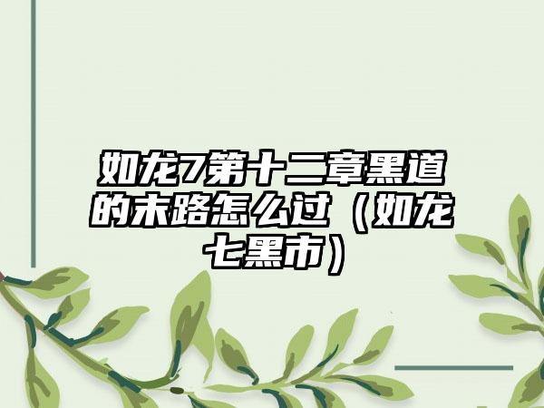 如龙7第十二章黑道的末路怎么过（如龙七黑市）