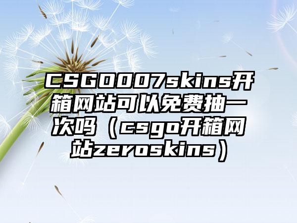 CSGO007skins开箱网站可以免费抽一次吗（csgo开箱网站zeroskins）