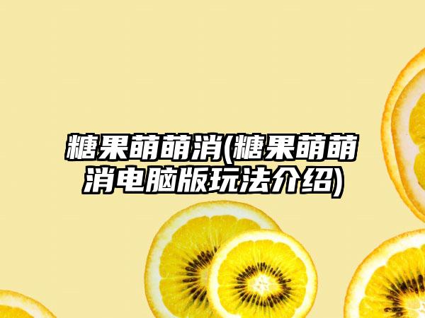 糖果萌萌消(糖果萌萌消电脑版玩法介绍)