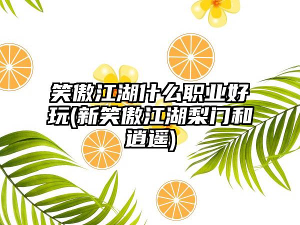 笑傲江湖什么职业好玩(新笑傲江湖梨门和逍遥)