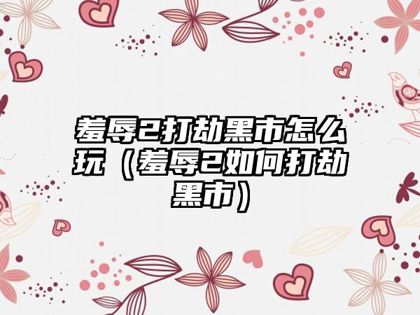 羞辱2打劫黑市怎么玩（羞辱2如何打劫黑市）