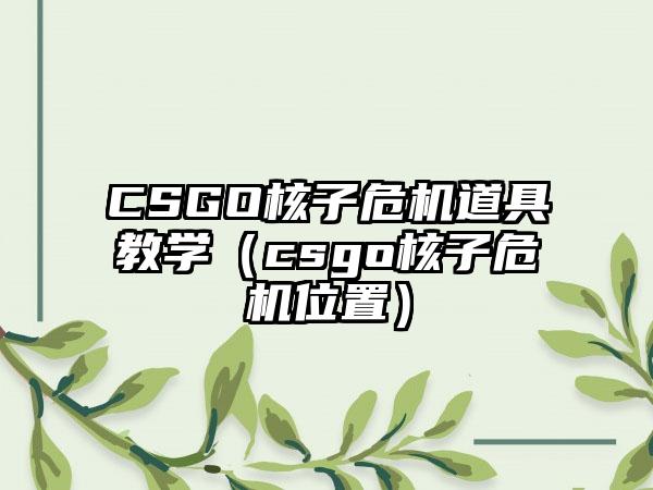 CSGO核子危机道具教学（csgo核子危机位置）
