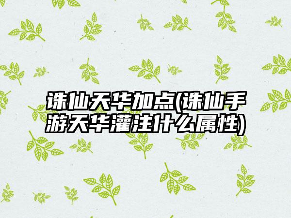 诛仙天华加点(诛仙手游天华灌注什么属性)