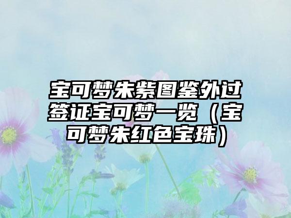 宝可梦朱紫图鉴外过签证宝可梦一览（宝可梦朱红色宝珠）