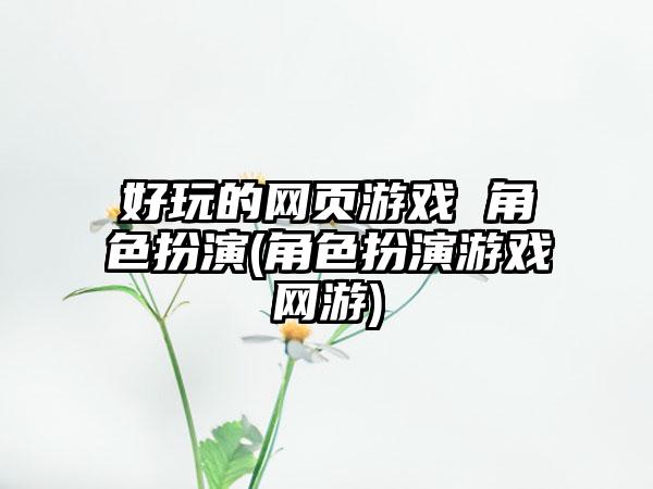 好玩的网页游戏 角色扮演(角色扮演游戏网游)