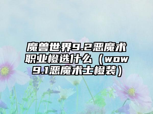 魔兽世界9.2恶魔术职业橙选什么（wow9.1恶魔术士橙装）