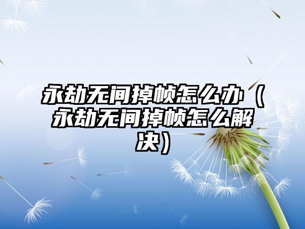 永劫无间掉帧怎么办（永劫无间掉帧怎么解决）