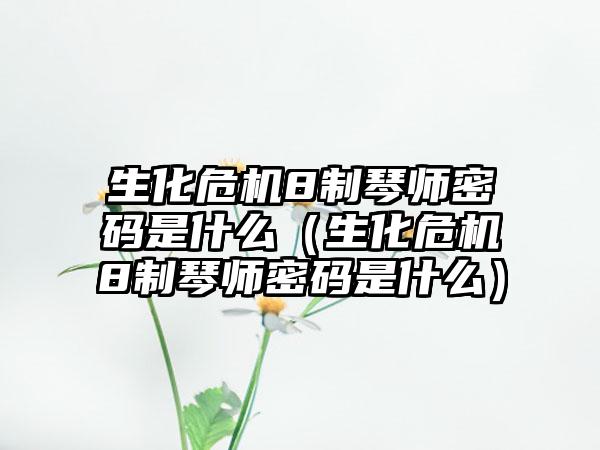 生化危机8制琴师密码是什么（生化危机8制琴师密码是什么）