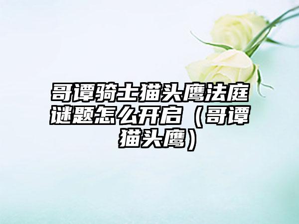 哥谭骑士猫头鹰法庭谜题怎么开启（哥谭 猫头鹰）