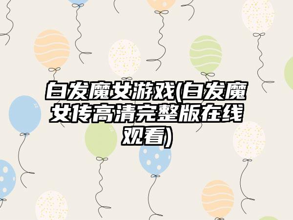 白发魔女游戏(白发魔女传高清完整版在线观看)