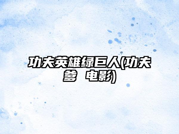 功夫英雄绿巨人(功夫爹 电影)