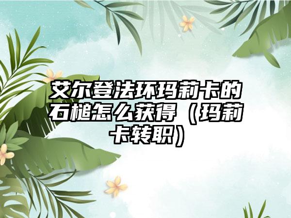 艾尔登法环玛莉卡的石槌怎么获得（玛莉卡转职）