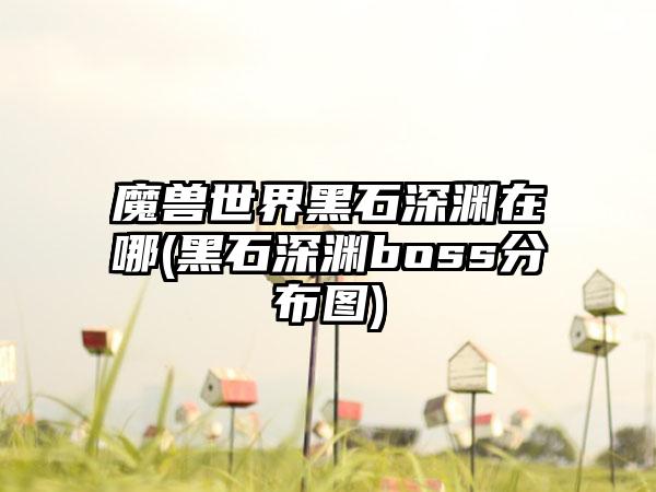 魔兽世界黑石深渊在哪(黑石深渊boss分布图)