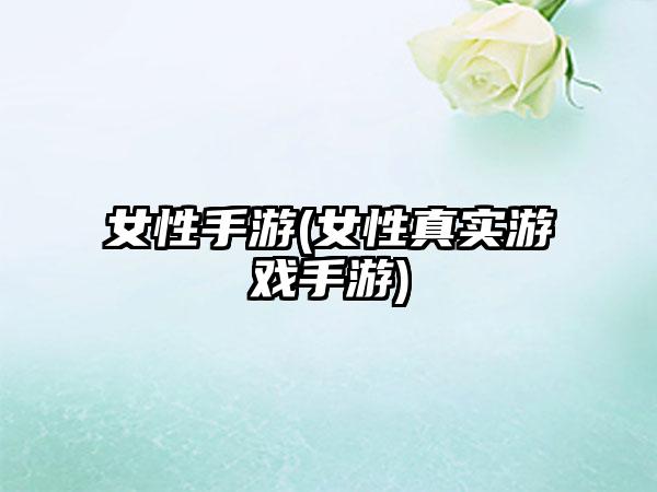 女性手游(女性真实游戏手游)