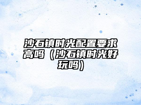 沙石镇时光配置要求高吗（沙石镇时光好玩吗）