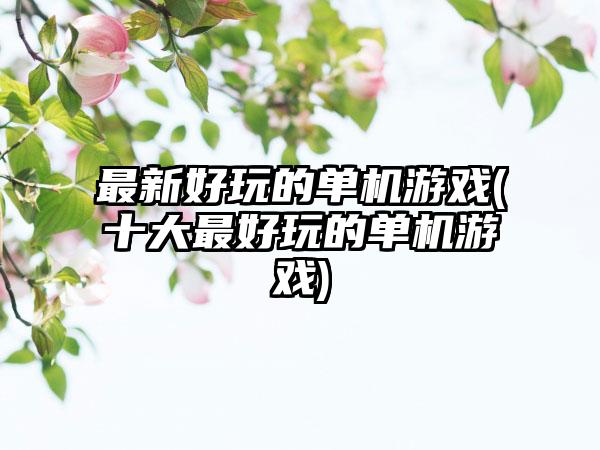 最新好玩的单机游戏(十大最好玩的单机游戏)