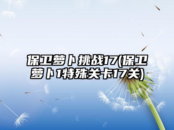 保卫萝卜挑战17(保卫萝卜1特殊关卡17关)
