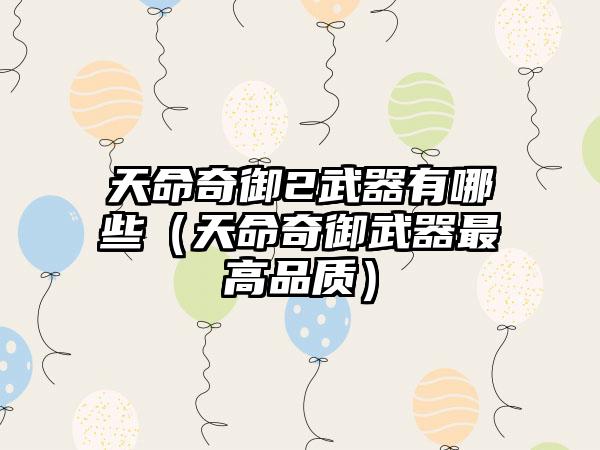 天命奇御2武器有哪些（天命奇御武器最高品质）