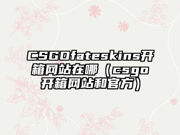 CSGOfateskins开箱网站在哪（csgo开箱网站和官方）