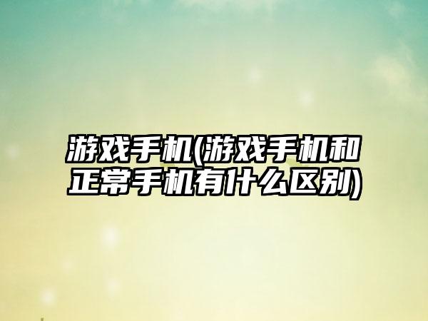 游戏手机(游戏手机和正常手机有什么区别)