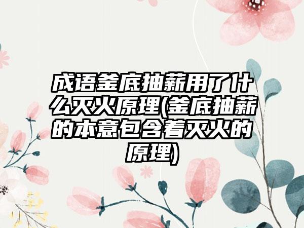 成语釜底抽薪用了什么灭火原理(釜底抽薪的本意包含着灭火的原理)