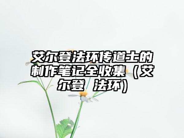 艾尔登法环传道士的制作笔记全收集（艾尔登 法环）