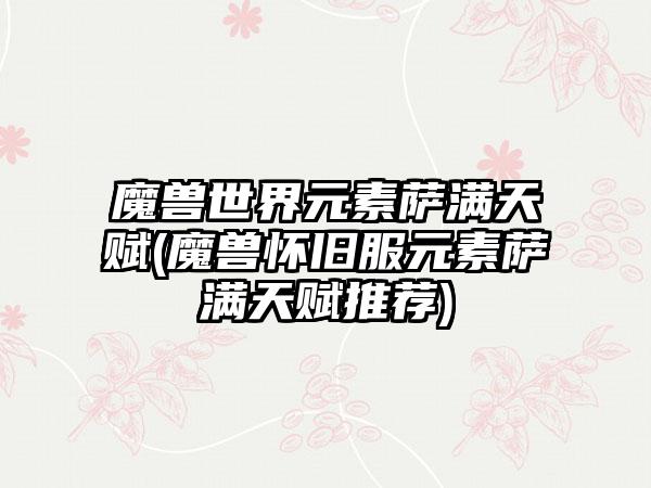 魔兽世界元素萨满天赋(魔兽怀旧服元素萨满天赋推荐)