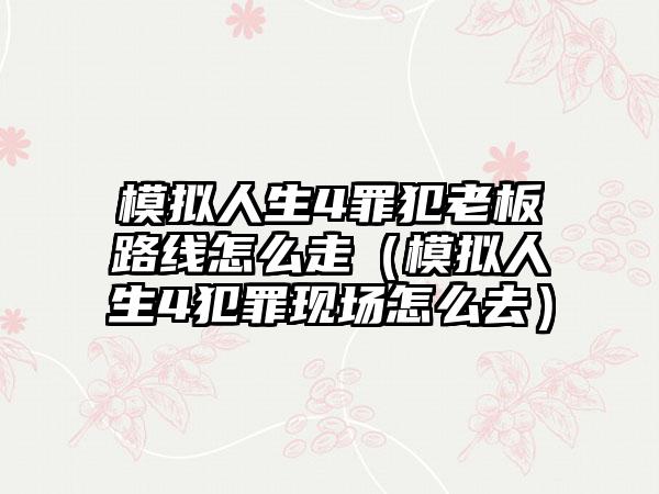 模拟人生4罪犯老板路线怎么走（模拟人生4犯罪现场怎么去）