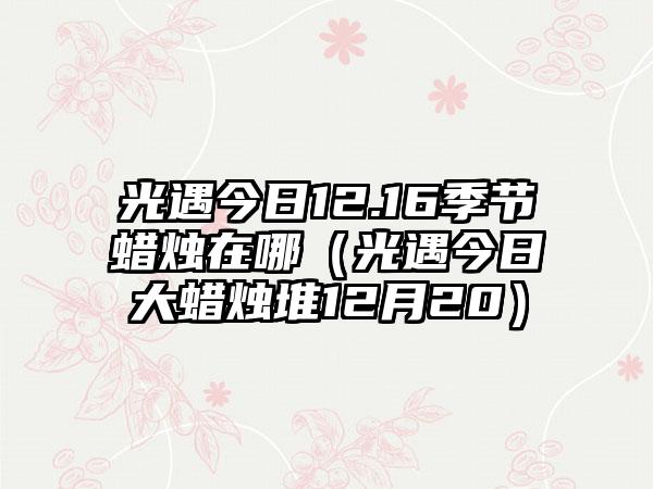 光遇今日12.16季节蜡烛在哪（光遇今日大蜡烛堆12月20）