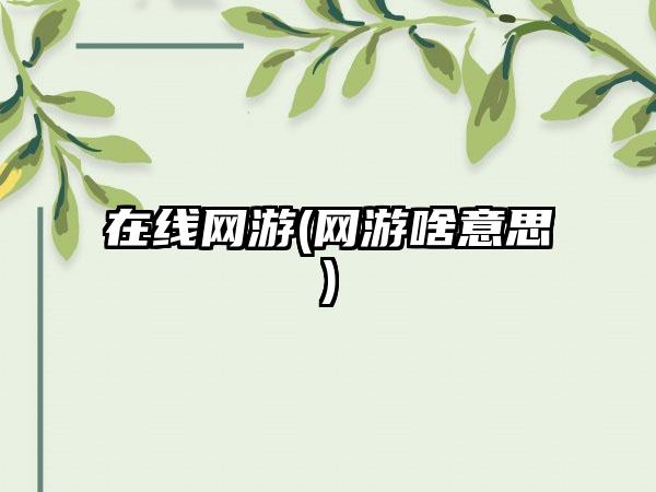 在线网游(网游啥意思)