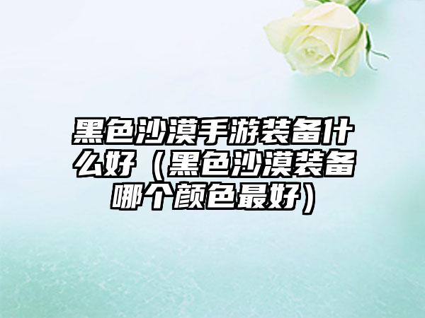 黑色沙漠手游装备什么好（黑色沙漠装备哪个颜色最好）