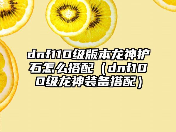 dnf110级版本龙神护石怎么搭配（dnf100级龙神装备搭配）