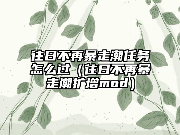 往日不再暴走潮任务怎么过（往日不再暴走潮扩增mod）