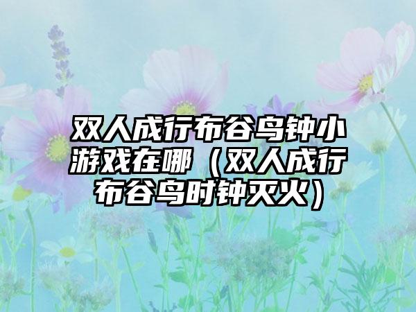 双人成行布谷鸟钟小游戏在哪（双人成行布谷鸟时钟灭火）